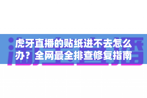 虎牙直播的贴纸进不去怎么办？全网最全排查修复指南，一分钟恢复正常使用