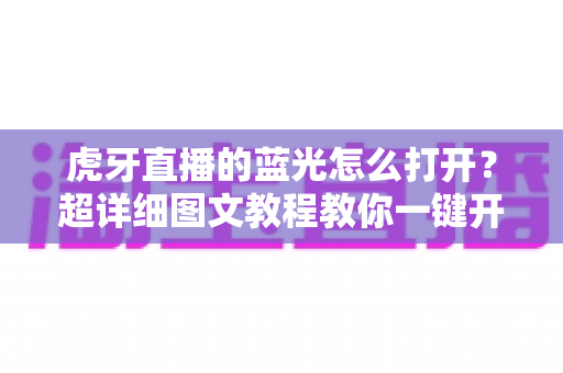 虎牙直播的蓝光怎么打开？超详细图文教程教你一键开启超清蓝光画质，畅享影院级观看体验
