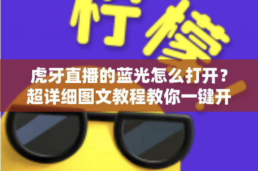 虎牙直播的蓝光怎么打开？超详细图文教程教你一键开启超清蓝光画质，畅享影院级观看体验