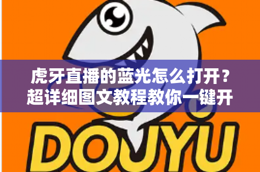 虎牙直播的蓝光怎么打开？超详细图文教程教你一键开启超清蓝光画质，畅享影院级观看体验