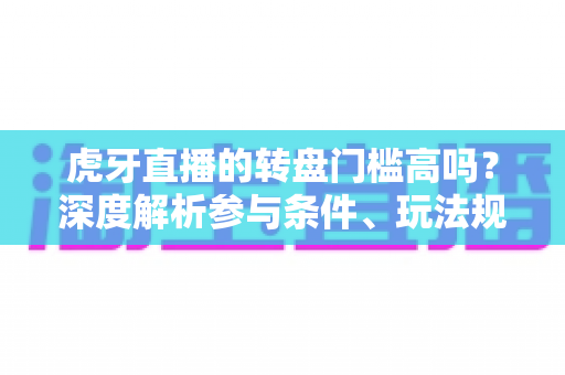 虎牙直播的转盘门槛高吗？深度解析参与条件、玩法规则与实用建议