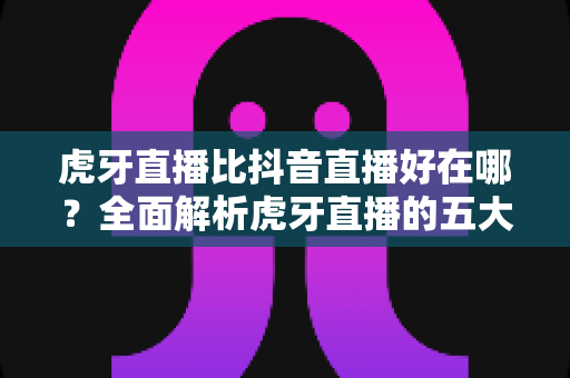 虎牙直播比抖音直播好在哪?全面解析虎牙直播的五大核心优势 虎牙直播比抖音直播好在哪?全面解析虎牙直播的五大核心优势