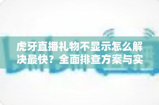 虎牙直播礼物不显示怎么解决最快?全面排查方案与实用技巧一网打尽 虎牙直播礼物不显示怎么解决最快?全面排查方案与实用技巧一网打尽