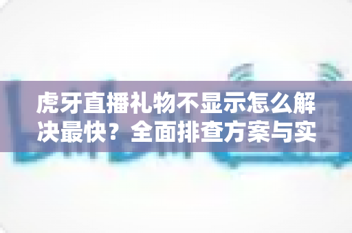 虎牙直播礼物不显示怎么解决最快?全面排查方案与实用技巧一网打尽 虎牙直播礼物不显示怎么解决最快?全面排查方案与实用技巧一网打尽