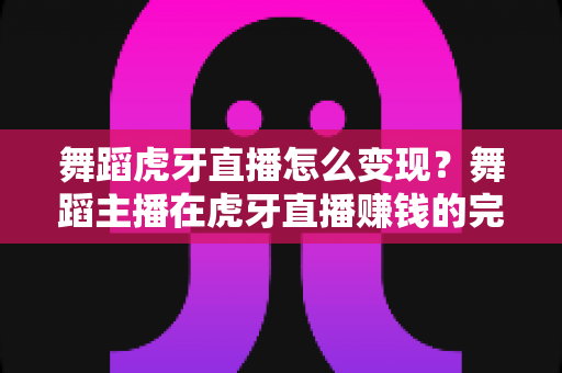 舞蹈虎牙直播怎么变现?舞蹈主播在虎牙直播赚钱的完整攻略与实用技巧 舞蹈虎牙直播怎么变现?舞蹈主播在虎牙直播赚钱的完整攻略与实用技巧