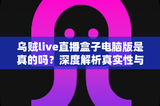 乌贼live直播盒子电脑版是真的吗?深度解析真实性与安全避坑指南 乌贼live直播盒子电脑版是真的吗?深度解析真实性与安全避坑指南