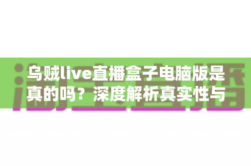 乌贼live直播盒子电脑版是真的吗？深度解析真实性与安全避坑指南