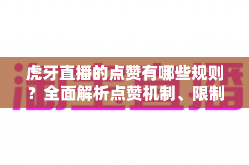 虎牙直播的点赞有哪些规则?全面解析点赞机制、限制条件与实用技巧指南 虎牙直播的点赞有哪些规则?全面解析点赞机制、限制条件与实用技巧指南