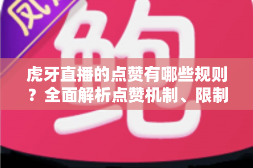 虎牙直播的点赞有哪些规则?全面解析点赞机制、限制条件与实用技巧指南 虎牙直播的点赞有哪些规则?全面解析点赞机制、限制条件与实用技巧指南