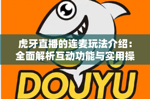虎牙直播的连麦玩法介绍：全面解析互动功能与实用操作指南
