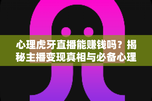 心理虎牙直播能赚钱吗？揭秘主播变现真相与必备心理素质全解析