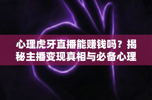 心理虎牙直播能赚钱吗？揭秘主播变现真相与必备心理素质全解析