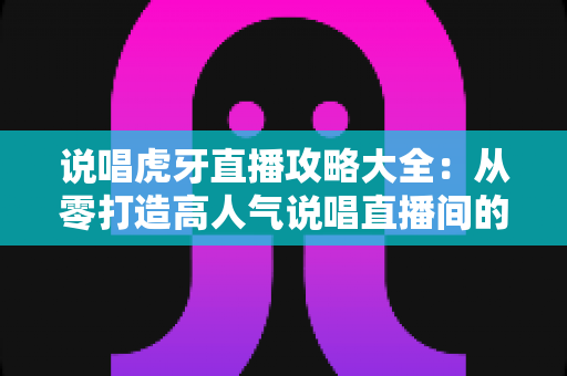说唱虎牙直播攻略大全:从零打造高人气说唱直播间的实战指南 说唱虎牙直播攻略大全:从零打造高人气说唱直播间的实战指南