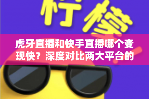虎牙直播和快手直播哪个变现快？深度对比两大平台的赚钱速度与变现策略