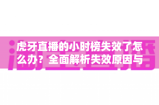 虎牙直播的小时榜失效了怎么办?全面解析失效原因与高效解决方案指南 虎牙直播的小时榜失效了怎么办?全面解析失效原因与高效解决方案指南