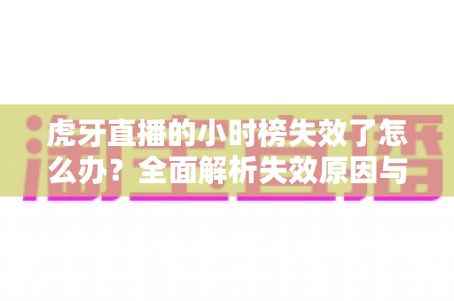 虎牙直播的小时榜失效了怎么办?全面解析失效原因与高效解决方案指南 虎牙直播的小时榜失效了怎么办?全面解析失效原因与高效解决方案指南