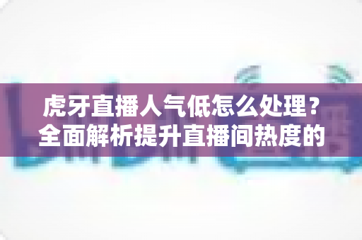 虎牙直播人气低怎么处理?全面解析提升直播间热度的实用方法与运营策略 虎牙直播人气低怎么处理?全面解析提升直播间热度的实用方法与运营策略