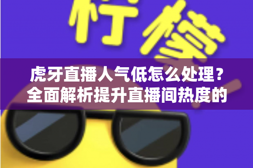 虎牙直播人气低怎么处理?全面解析提升直播间热度的实用方法与运营策略 虎牙直播人气低怎么处理?全面解析提升直播间热度的实用方法与运营策略
