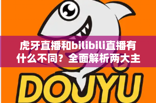 虎牙直播和bilibili直播有什么不同?全面解析两大主流直播平台的差异与选择指南 虎牙直播和bilibili直播有什么不同?全面解析两大主流直播平台的差异与选择指南