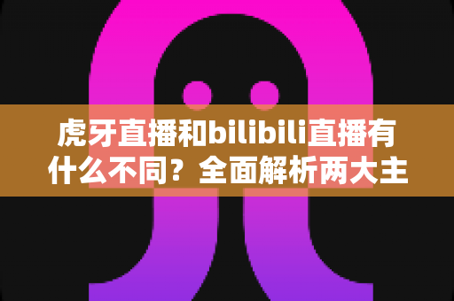 虎牙直播和bilibili直播有什么不同?全面解析两大主流直播平台的差异与选择指南 虎牙直播和bilibili直播有什么不同?全面解析两大主流直播平台的差异与选择指南