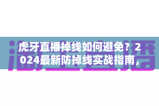 虎牙直播掉线如何避免?2024最新防掉线实战指南,让直播观看与推流全程流畅稳定 虎牙直播掉线如何避免?2024最新防掉线实战指南,让直播观看与推流全程流畅稳定