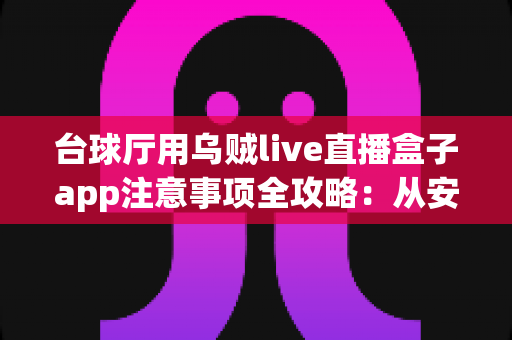 台球厅用乌贼live直播盒子app注意事项全攻略:从安装到运营的避坑指南 台球厅用乌贼live直播盒子app注意事项全攻略:从安装到运营的避坑指南