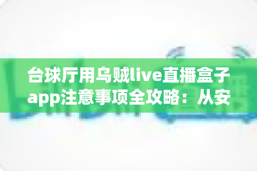 台球厅用乌贼live直播盒子app注意事项全攻略:从安装到运营的避坑指南 台球厅用乌贼live直播盒子app注意事项全攻略:从安装到运营的避坑指南