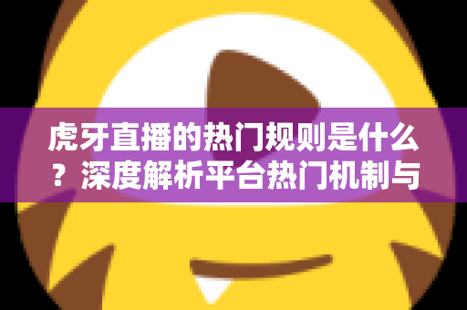 虎牙直播的热门规则是什么？深度解析平台热门机制与快速上热门的实战指南