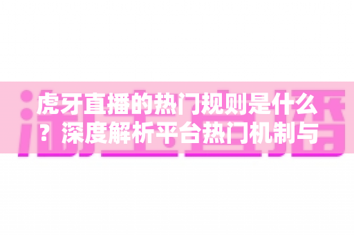 虎牙直播的热门规则是什么？深度解析平台热门机制与快速上热门的实战指南