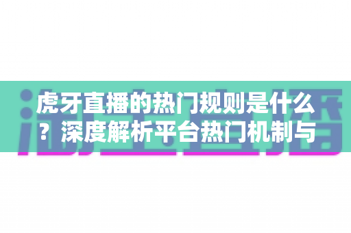 虎牙直播的热门规则是什么？深度解析平台热门机制与快速上热门的实战指南