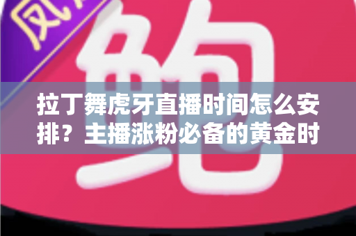 拉丁舞虎牙直播时间怎么安排?主播涨粉必备的黄金时段规划全攻略 拉丁舞虎牙直播时间怎么安排?主播涨粉必备的黄金时段规划全攻略