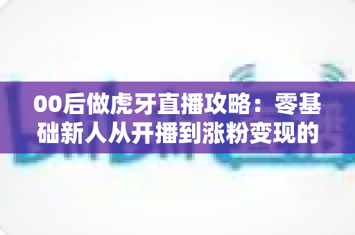 00后做虎牙直播攻略:零基础新人从开播到涨粉变现的全流程指南 00后做虎牙直播攻略:零基础新人从开播到涨粉变现的全流程指南