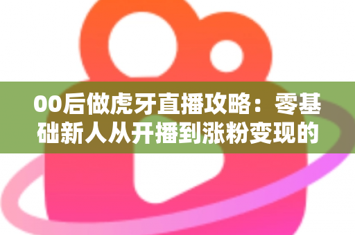 00后做虎牙直播攻略:零基础新人从开播到涨粉变现的全流程指南 00后做虎牙直播攻略:零基础新人从开播到涨粉变现的全流程指南