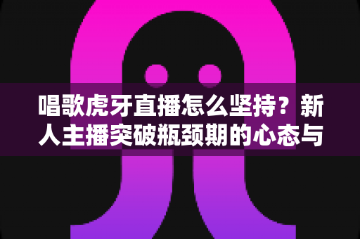 唱歌虎牙直播怎么坚持?新人主播突破瓶颈期的心态与实战全攻略 唱歌虎牙直播怎么坚持?新人主播突破瓶颈期的心态与实战全攻略
