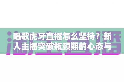 唱歌虎牙直播怎么坚持?新人主播突破瓶颈期的心态与实战全攻略 唱歌虎牙直播怎么坚持?新人主播突破瓶颈期的心态与实战全攻略