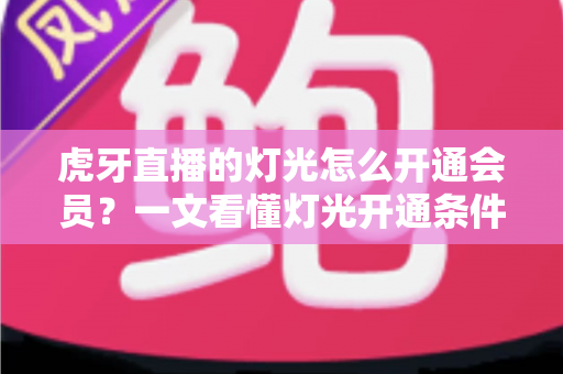虎牙直播的灯光怎么开通会员?一文看懂灯光开通条件、会员步骤与实用技巧 虎牙直播的灯光怎么开通会员?一文看懂灯光开通条件、会员步骤与实用技巧
