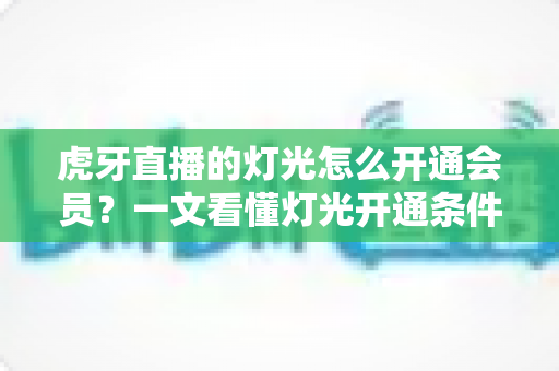 虎牙直播的灯光怎么开通会员?一文看懂灯光开通条件、会员步骤与实用技巧 虎牙直播的灯光怎么开通会员?一文看懂灯光开通条件、会员步骤与实用技巧