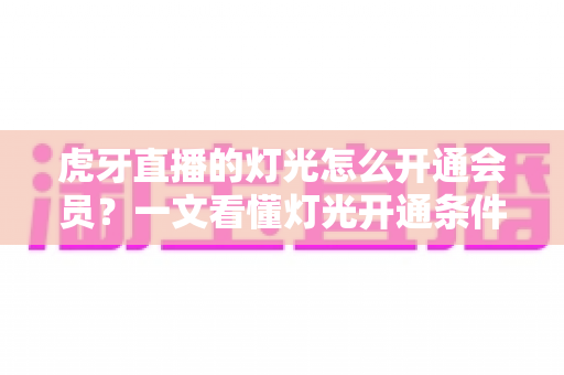虎牙直播的灯光怎么开通会员？一文看懂灯光开通条件、会员步骤与实用技巧
