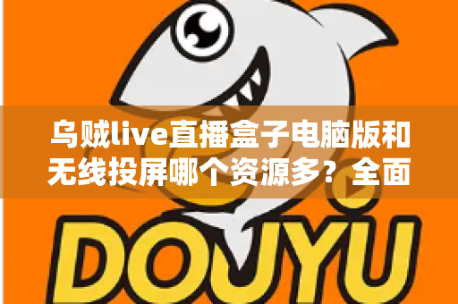 乌贼live直播盒子电脑版和无线投屏哪个资源多?全面对比解析与实用选择指南 乌贼live直播盒子电脑版和无线投屏哪个资源多?全面对比解析与实用选择指南