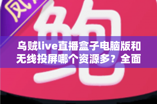 乌贼live直播盒子电脑版和无线投屏哪个资源多？全面对比解析与实用选择指南