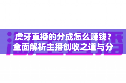 虎牙直播的分成怎么赚钱?全面解析主播创收之道与分成机制 虎牙直播的分成怎么赚钱?全面解析主播创收之道与分成机制