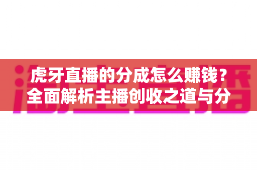 虎牙直播的分成怎么赚钱?全面解析主播创收之道与分成机制 虎牙直播的分成怎么赚钱?全面解析主播创收之道与分成机制