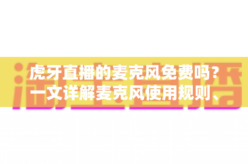 虎牙直播的麦克风免费吗?一文详解麦克风使用规则、权限设置与常见问题 虎牙直播的麦克风免费吗?一文详解麦克风使用规则、权限设置与常见问题