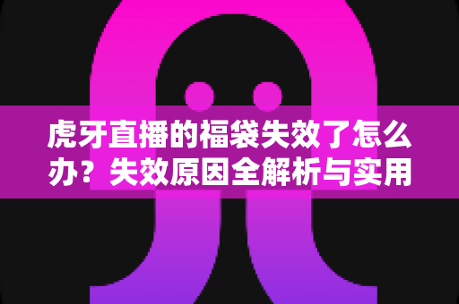 虎牙直播的福袋失效了怎么办?失效原因全解析与实用解决指南 虎牙直播的福袋失效了怎么办?失效原因全解析与实用解决指南