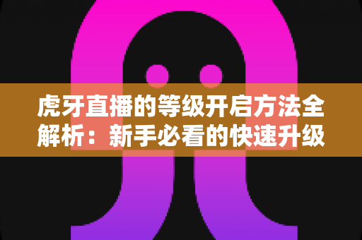 虎牙直播的等级开启方法全解析:新手必看的快速升级攻略与实用技巧指南 虎牙直播的等级开启方法全解析:新手必看的快速升级攻略与实用技巧指南