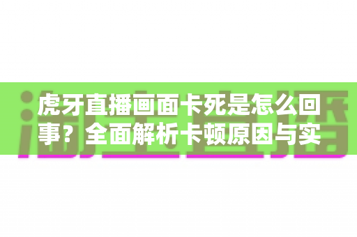 虎牙直播画面卡死是怎么回事？全面解析卡顿原因与实用解决方法