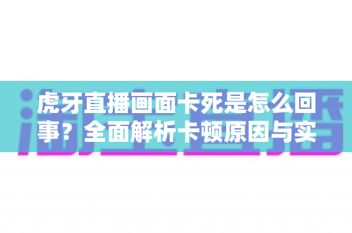 虎牙直播画面卡死是怎么回事？全面解析卡顿原因与实用解决方法