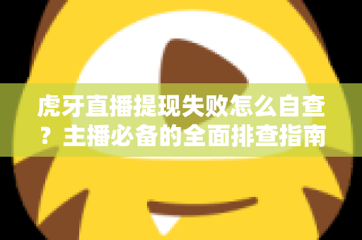虎牙直播提现失败怎么自查？主播必备的全面排查指南与高效解决思路