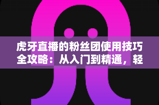 虎牙直播的粉丝团使用技巧全攻略：从入门到精通，轻松玩转粉丝专属权益与互动玩法