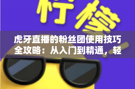 虎牙直播的粉丝团使用技巧全攻略：从入门到精通，轻松玩转粉丝专属权益与互动玩法